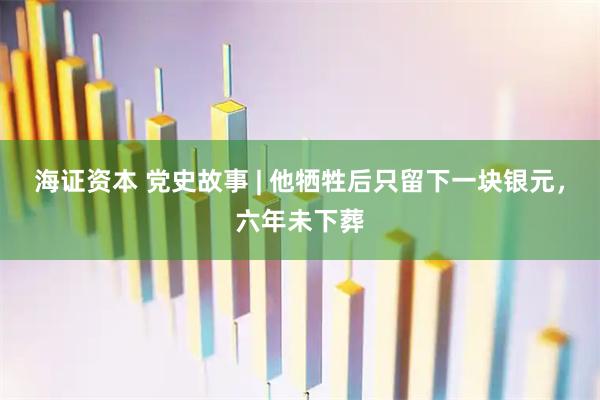 海证资本 党史故事 | 他牺牲后只留下一块银元，六年未下葬