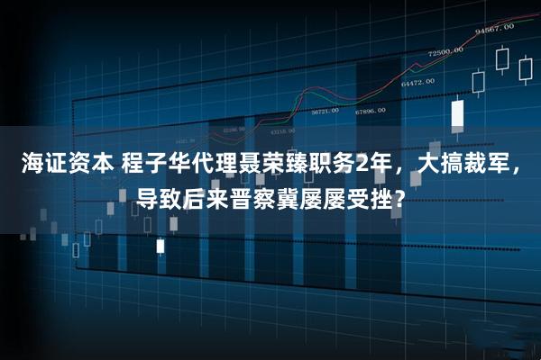 海证资本 程子华代理聂荣臻职务2年，大搞裁军，导致后来晋察冀屡屡受挫？