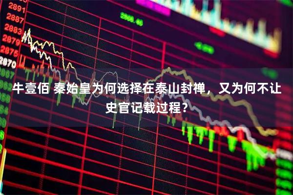 牛壹佰 秦始皇为何选择在泰山封禅，又为何不让史官记载过程？