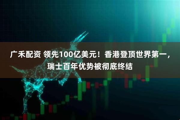 广禾配资 领先100亿美元！香港登顶世界第一，瑞士百年优势被彻底终结