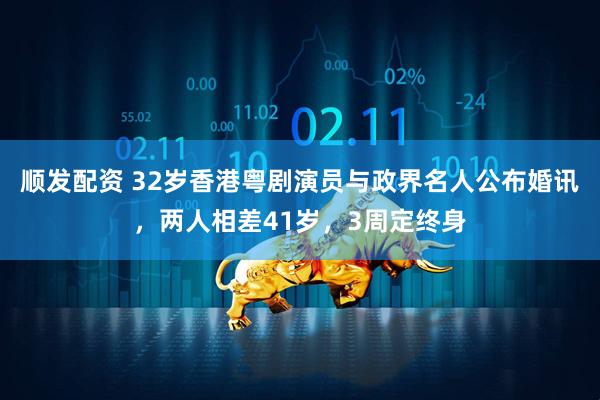 顺发配资 32岁香港粤剧演员与政界名人公布婚讯,两人相差41岁,3周定终身