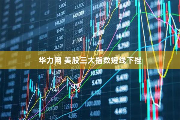 华力网 美股三大指数短线下挫