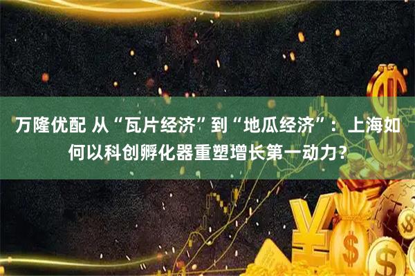 万隆优配 从“瓦片经济”到“地瓜经济”：上海如何以科创孵化器重塑增长第一动力？