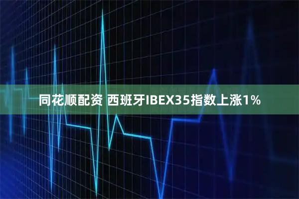 同花顺配资 西班牙IBEX35指数上涨1%