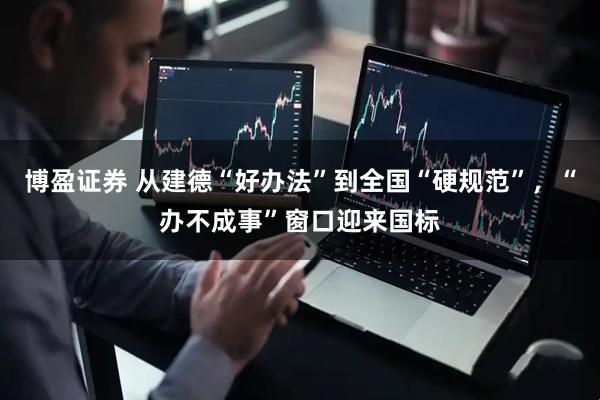 博盈证券 从建德“好办法”到全国“硬规范”,“办不成事”窗口迎来国标