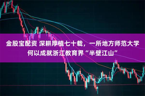 金股宝配资 深耕厚植七十载，一所地方师范大学何以成就浙江教育界“半壁江山”
