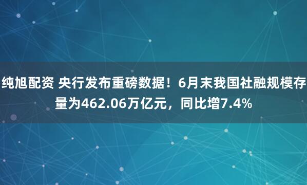 纯旭配资 央行发布重磅数据!6月末我国社融规模存量为462.06万亿元,同比增7.4%