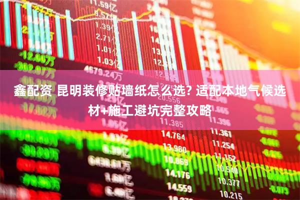 鑫配资 昆明装修贴墙纸怎么选? 适配本地气候选材+施工避坑完整攻略