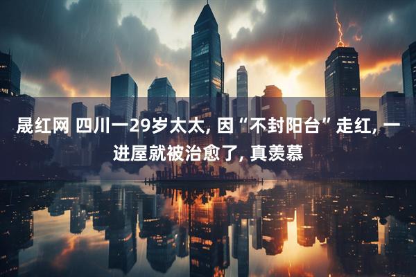 晟红网 四川一29岁太太, 因“不封阳台”走红, 一进屋就被治愈了, 真羡慕
