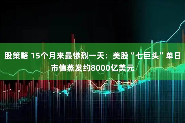 股策略 15个月来最惨烈一天：美股“七巨头”单日市值蒸发约8000亿美元
