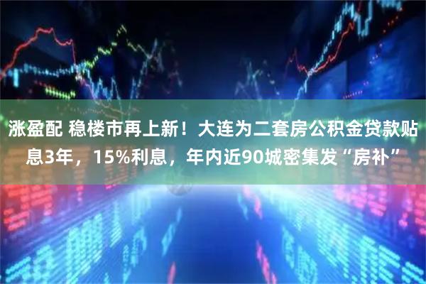 涨盈配 稳楼市再上新！大连为二套房公积金贷款贴息3年，15%利息，年内近90城密集发“房补”