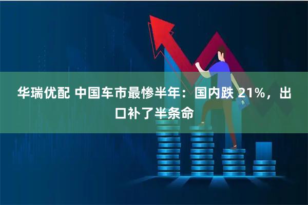 华瑞优配 中国车市最惨半年：国内跌 21%，出口补了半条命