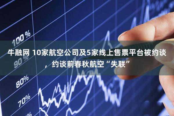 牛融网 10家航空公司及5家线上售票平台被约谈，约谈前春秋航空“失联”