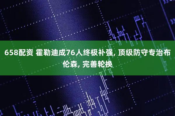 658配资 霍勒迪成76人终极补强, 顶级防守专治布伦森, 完善轮换
