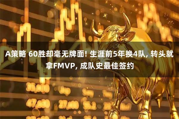 A策略 60胜却毫无牌面! 生涯前5年换4队, 转头就拿FMVP, 成队史最佳签约