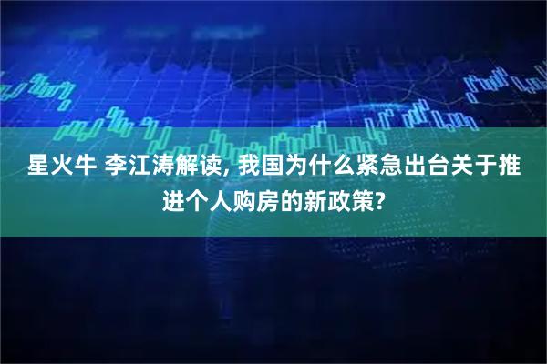 星火牛 李江涛解读, 我国为什么紧急出台关于推进个人购房的新政策?