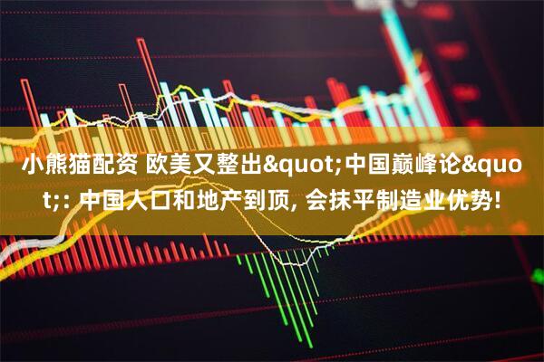 小熊猫配资 欧美又整出"中国巅峰论": 中国人口和地产到顶, 会抹平制造业优势!