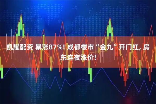 凯耀配资 暴涨87%! 成都楼市“金九”开门红, 房东连夜涨价!
