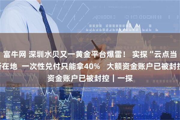 富牛网 深圳水贝又一黄金平台爆雷！ 实探“云点当”公司所在地  一次性兑付只能拿40%   大额资金账户已被封控｜一探