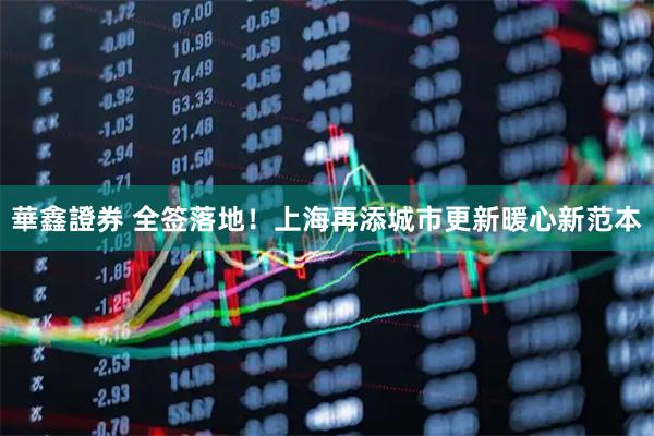 華鑫證券 全签落地！上海再添城市更新暖心新范本