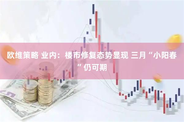 欧维策略 业内：楼市修复态势显现 三月“小阳春”仍可期