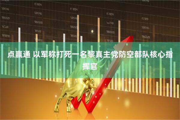 点赢通 以军称打死一名黎真主党防空部队核心指挥官