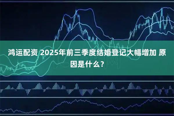 鸿运配资 2025年前三季度结婚登记大幅增加 原因是什么？