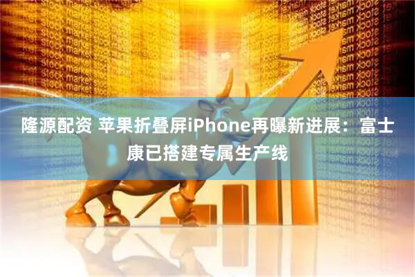 隆源配资 苹果折叠屏iPhone再曝新进展:富士康已搭建专属生产线