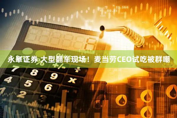 永崋证券 大型翻车现场！麦当劳CEO试吃被群嘲