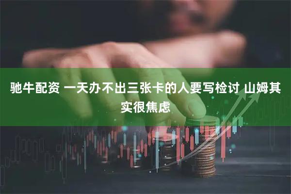 驰牛配资 一天办不出三张卡的人要写检讨 山姆其实很焦虑