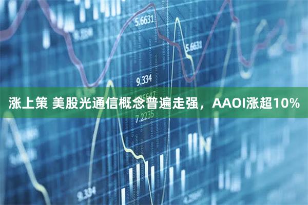 涨上策 美股光通信概念普遍走强，AAOI涨超10%