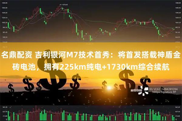 名鼎配资 吉利银河M7技术首秀：将首发搭载神盾金砖电池，拥有225km纯电+1730km综合续航