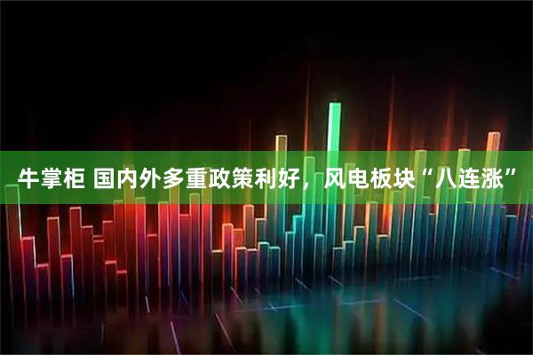 牛掌柜 国内外多重政策利好，风电板块“八连涨”