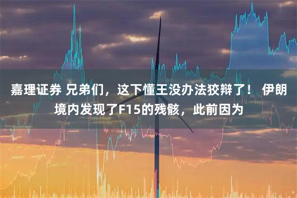 嘉理证券 兄弟们，这下懂王没办法狡辩了！ 伊朗境内发现了F15的残骸，此前因为