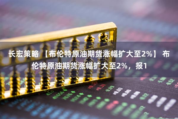 长宏策略 【布伦特原油期货涨幅扩大至2%】 布伦特原油期货涨幅扩大至2%，报1