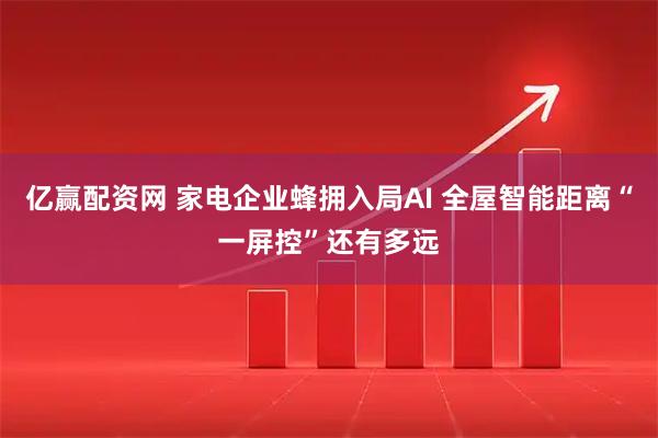 亿赢配资网 家电企业蜂拥入局AI 全屋智能距离“一屏控”还有多远