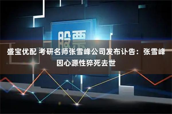 盛宝优配 考研名师张雪峰公司发布讣告：张雪峰因心源性猝死去世