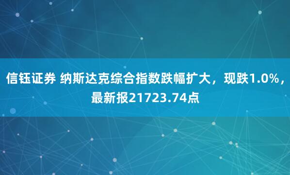 信钰证券 纳斯达克综合指数跌幅扩大，现跌1.0%，最新报21723.74点