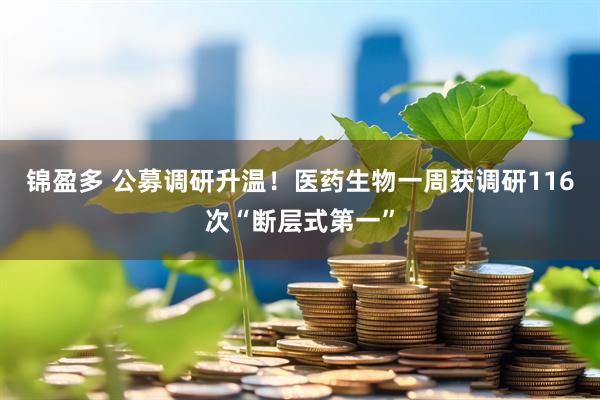 锦盈多 公募调研升温!医药生物一周获调研116次“断层式第一”