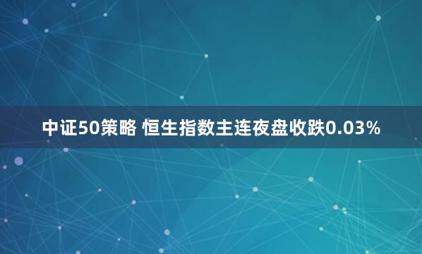 中证50策略 恒生指数主连夜盘收跌0.03%