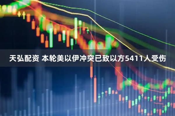 天弘配资 本轮美以伊冲突已致以方5411人受伤