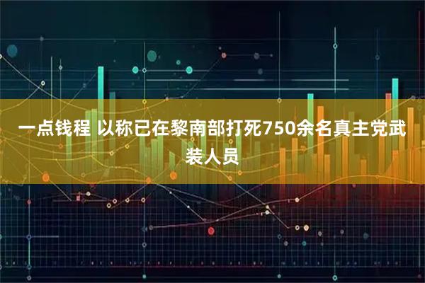 一点钱程 以称已在黎南部打死750余名真主党武装人员