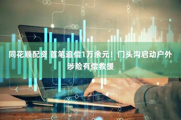 同花顺配资 首笔追偿1万余元！门头沟启动户外涉险有偿救援