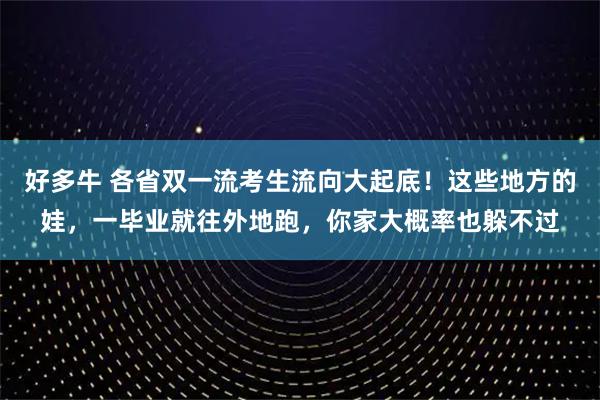 好多牛 各省双一流考生流向大起底！这些地方的娃，一毕业就往外地跑，你家大概率也躲不过