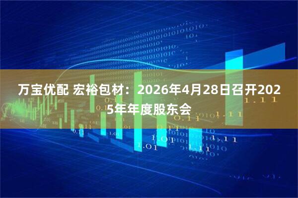 万宝优配 宏裕包材：2026年4月28日召开2025年年度股东会
