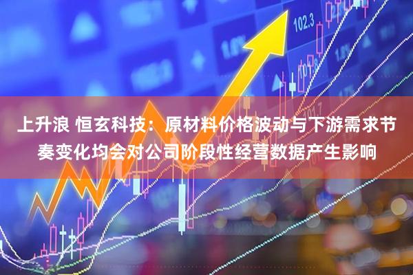 上升浪 恒玄科技：原材料价格波动与下游需求节奏变化均会对公司阶段性经营数据产生影响