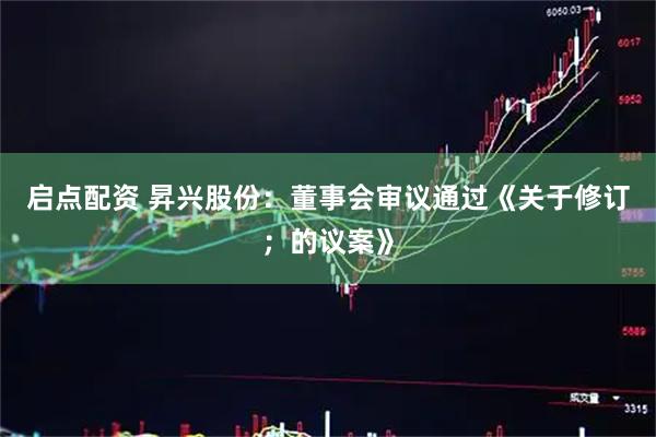 启点配资 昇兴股份：董事会审议通过《关于修订；的议案》