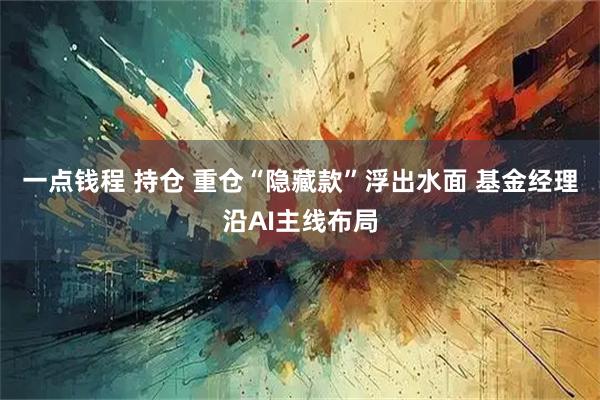 一点钱程 持仓 重仓“隐藏款”浮出水面 基金经理沿AI主线布局