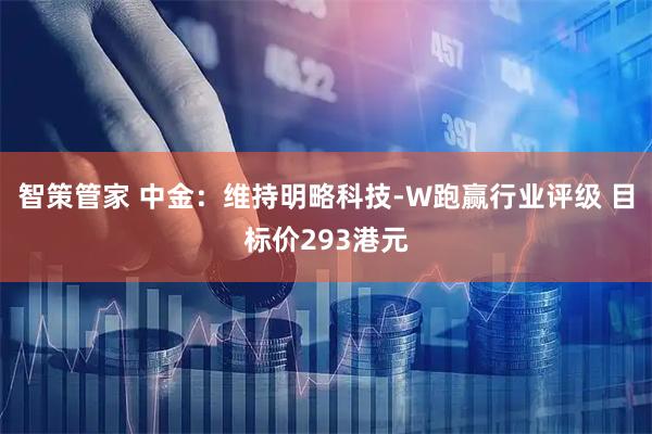 智策管家 中金：维持明略科技-W跑赢行业评级 目标价293港元