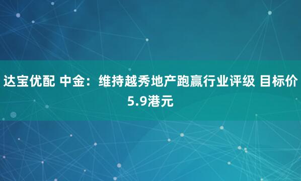 达宝优配 中金：维持越秀地产跑赢行业评级 目标价5.9港元